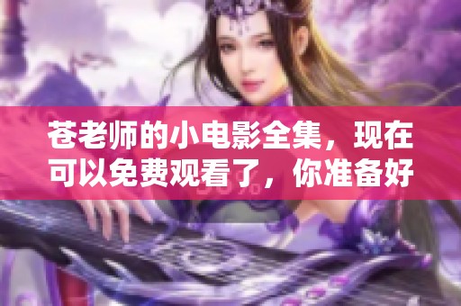 苍老师的小电影全集，现在可以免费观看了，你准备好观看了吗？