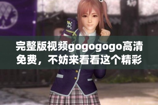 完整版视频gogogogo高清免费，不妨来看看这个精彩内容吧
