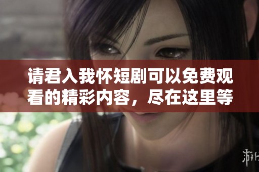 请君入我怀短剧可以免费观看的精彩内容，尽在这里等你来欣赏