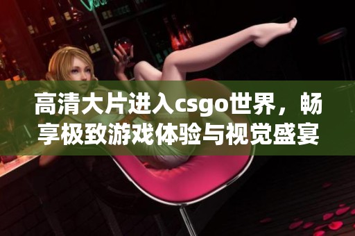 高清大片进入csgo世界，畅享极致游戏体验与视觉盛宴！