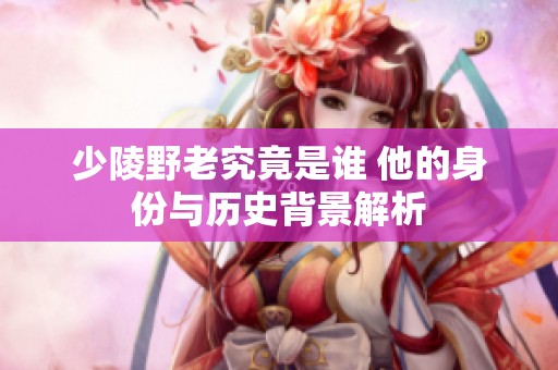少陵野老究竟是谁 他的身份与历史背景解析