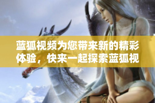 蓝狐视频为您带来新的精彩体验，快来一起探索蓝狐视频的无限魅力吧