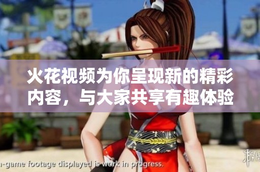 火花视频为你呈现新的精彩内容，与大家共享有趣体验。
