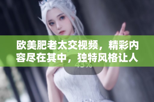 欧美肥老太交视频，精彩内容尽在其中，独特风格让人印象深刻