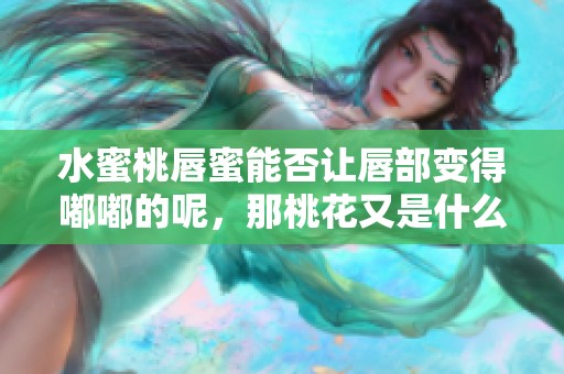 水蜜桃唇蜜能否让唇部变得嘟嘟的呢，那桃花又是什么呢