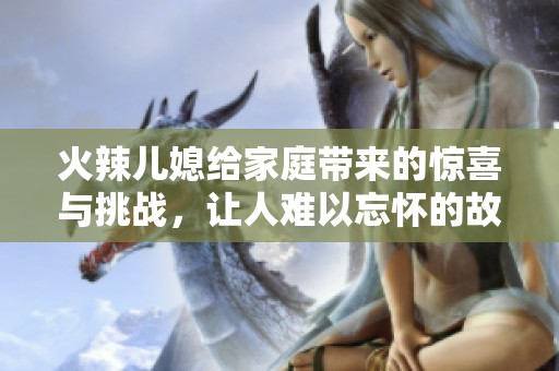 火辣儿媳给家庭带来的惊喜与挑战，让人难以忘怀的故事。