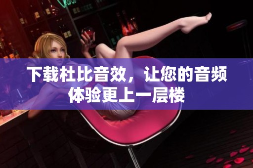 下载杜比音效，让您的音频体验更上一层楼