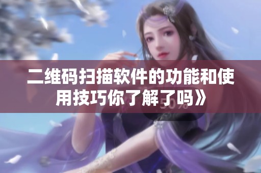 二维码扫描软件的功能和使用技巧你了解了吗》