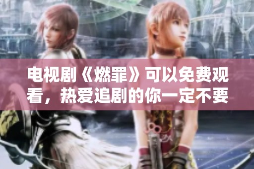 电视剧《燃罪》可以免费观看，热爱追剧的你一定不要错过这个精彩的作品