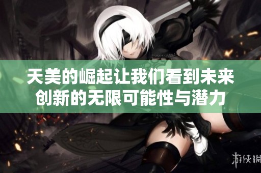 天美的崛起让我们看到未来创新的无限可能性与潜力