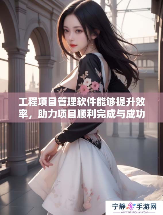 工程项目管理软件能够提升效率，助力项目顺利完成与成功实施