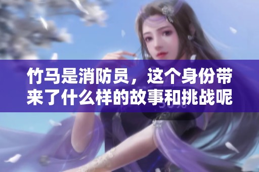 竹马是消防员，这个身份带来了什么样的故事和挑战呢