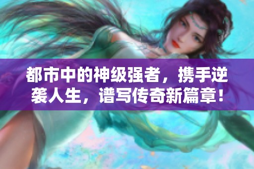 都市中的神级强者，携手逆袭人生，谱写传奇新篇章！