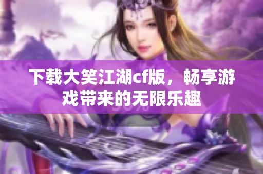 下载大笑江湖cf版，畅享游戏带来的无限乐趣
