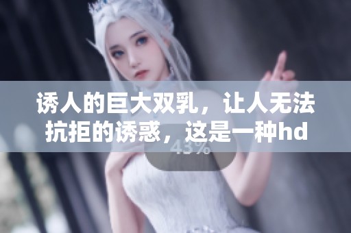 诱人的巨大双乳，让人无法抗拒的诱惑，这是一种hd级别的魅力