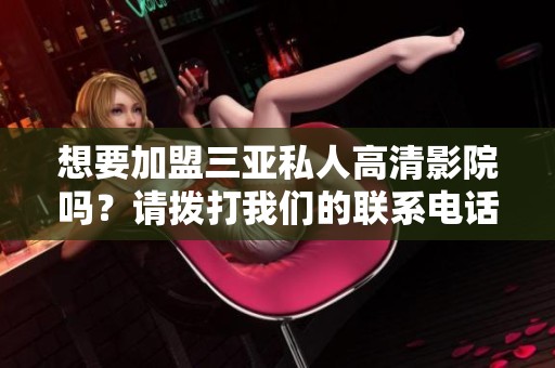 想要加盟三亚私人高清影院吗？请拨打我们的联系电话了解更多信息！