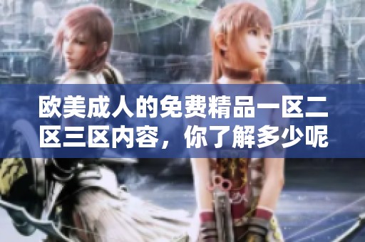 欧美**的免费精品一区二区三区内容，你了解多少呢？探索这些资源带来的乐趣与挑战！