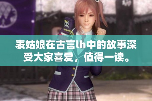 表姑娘在古言lh中的故事深受大家喜爱，值得一读。