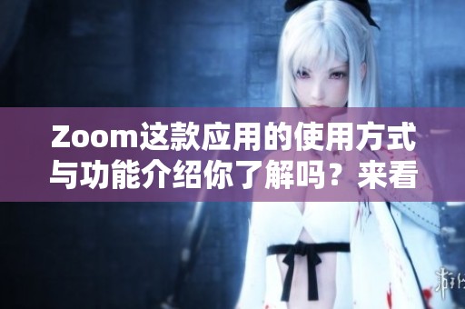 Zoom这款应用的使用方式与功能介绍你了解吗？来看看它的优势与特点吧！