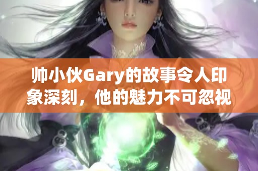 帅小伙Gary的故事令人印象深刻，他的魅力不可忽视。