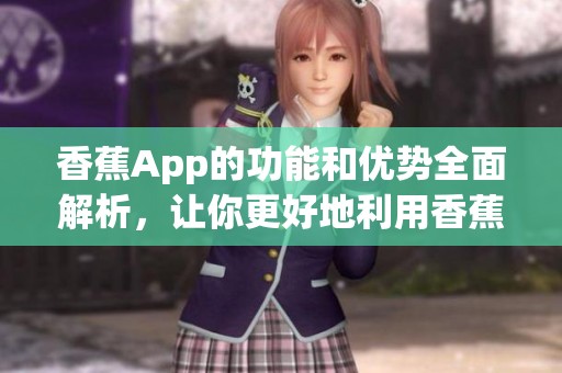香蕉App的功能和优势全面解析，让你更好地利用香蕉App进行娱乐和交流