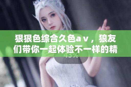 *****久色aⅴ，狼友们带你一起体验不一样的精彩瞬间