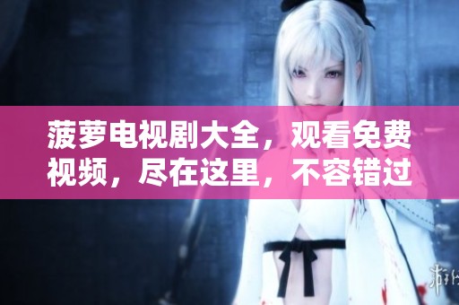 菠萝电视剧大全，观看免费视频，尽在这里，不容错过！