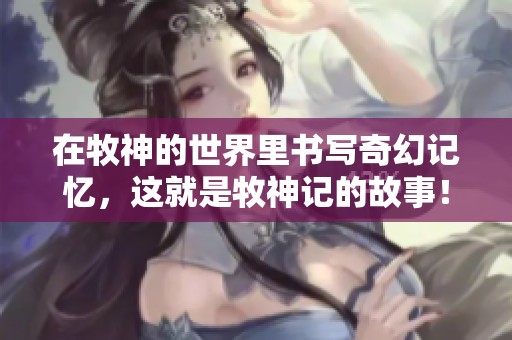 在牧神的世界里书写奇幻记忆，这就是牧神记的故事！