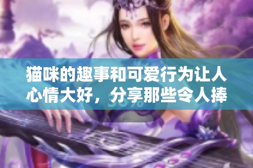 猫咪的趣事和可爱行为让人心情大好，分享那些令人捧腹的猫咪瞬间