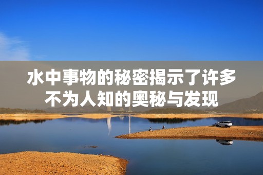 水中事物的秘密揭示了许多不为人知的奥秘与发现