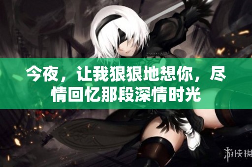 今夜，让我**地想你，尽情回忆那段深情时光