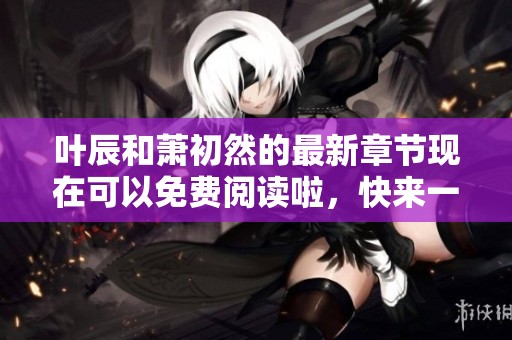 叶辰和萧初然的最新章节现在可以免费阅读啦，快来一起看看吧