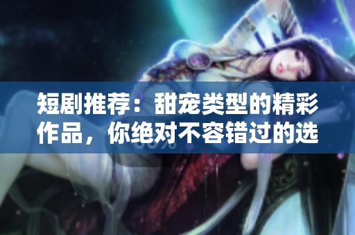 短剧推荐：甜宠类型的精彩作品，你绝对不容错过的选择！