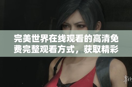 完美世界在线观看的高清免费完整观看方式，获取精彩内容请点击这里！