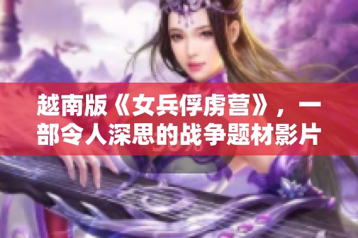 越南版《女兵俘虏营》，一部令人深思的战争题材影片解析