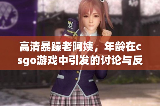 高清暴躁老阿姨，年龄在csgo游戏中引发的讨论与反响
