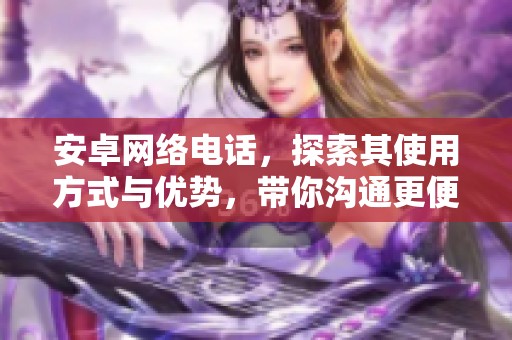安卓网络电话，探索其使用方式与优势，带你沟通更便捷