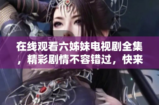 在线观看六姊妹电视剧全集，精彩剧情不容错过，快来观看吧