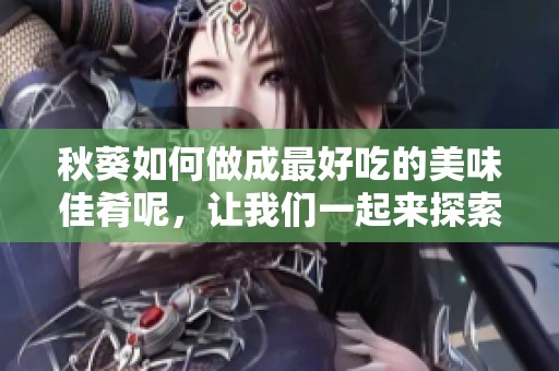 秋葵如何做成最好吃的美味佳肴呢，让我们一起来探索一下吧！