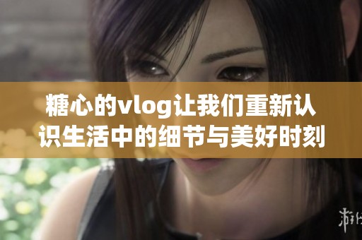 糖心的vlog让我们重新认识生活中的细节与美好时刻。一起看糖心带来的精彩内容吧！