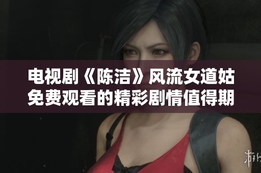 电视剧《陈洁》风流女道姑免费观看的精彩剧情值得期待