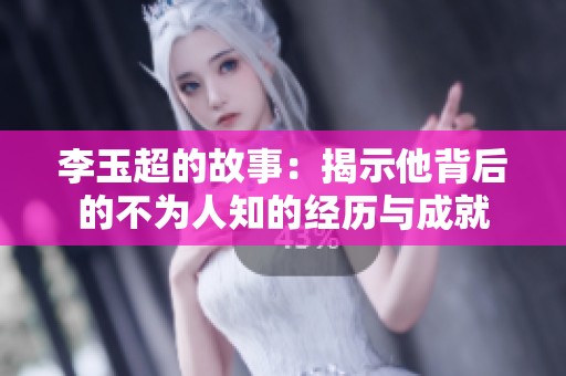 李玉超的故事：揭示他背后的不为人知的经历与成就