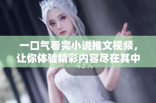 一口气看完小说推文视频，让你体验精彩内容尽在其中