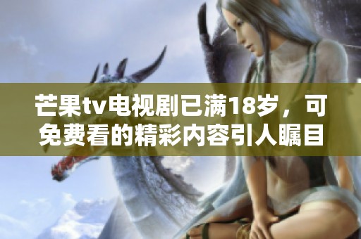 芒果tv电视剧已满18岁，可免费看的精彩内容引人瞩目