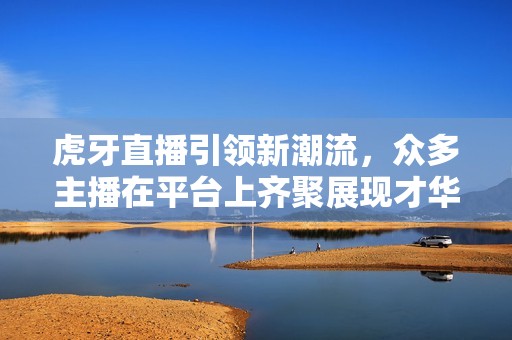 虎牙直播引领新潮流，众多主播在平台上齐聚展现才华