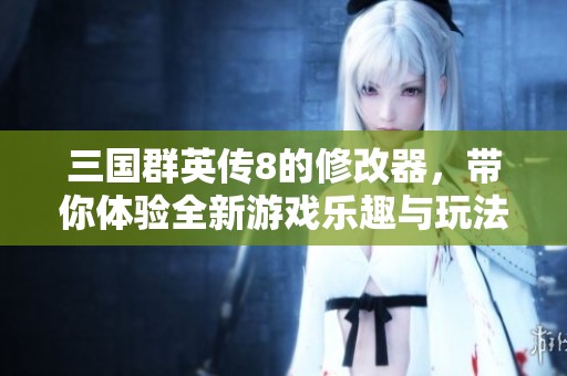 三国群英传8的修改器，带你体验全新游戏乐趣与玩法！