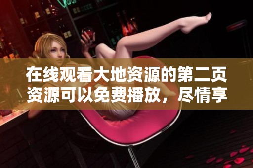在线观看大地资源的第二页资源可以免费播放，尽情享受精彩内容