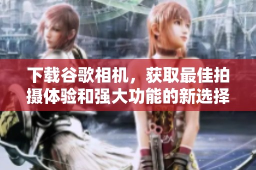 下载谷歌相机，获取最佳拍摄体验和强大功能的新选择