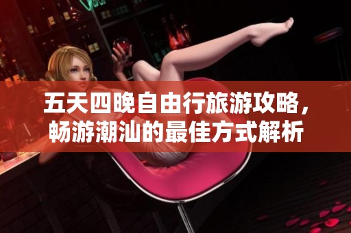 五天四晚自由行旅游攻略，畅游潮汕的最佳方式解析