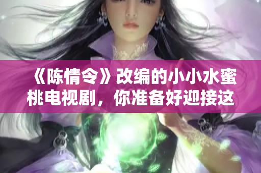《陈情令》改编的小小水蜜桃电视剧，你准备好迎接这个新的故事了吗